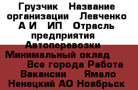 Грузчик › Название организации ­ Левченко А.И., ИП › Отрасль предприятия ­ Автоперевозки › Минимальный оклад ­ 30 000 - Все города Работа » Вакансии   . Ямало-Ненецкий АО,Ноябрьск г.